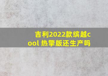 吉利2022款缤越cool 热擎版还生产吗